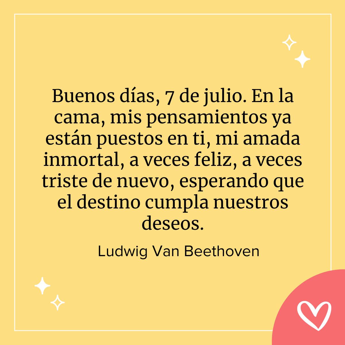 cartas de amor famosas: Buenos días, 7 de julio. En la cama, mis pensamientos ya están puestos en ti, mi amada inmortal, a veces feliz, a veces triste de nuevo, esperando que el destino cumpla nuestros deseos. 