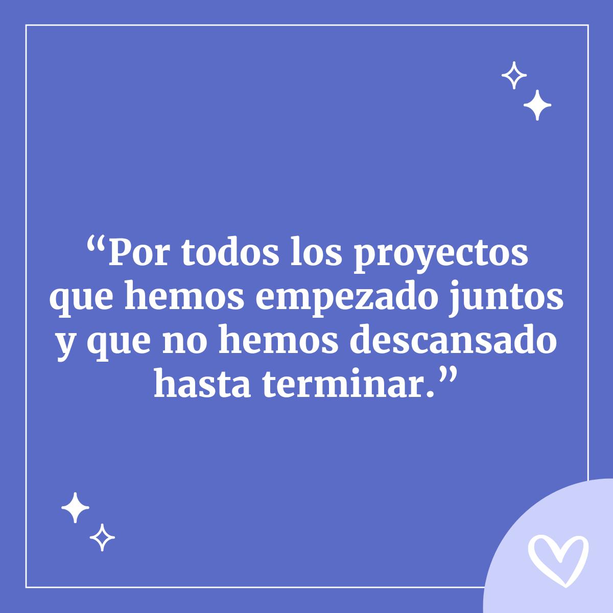 como decir que amo a alguien, por todos los proyectos que hemos empezado juntos y que no hemos descansado hasta terminar