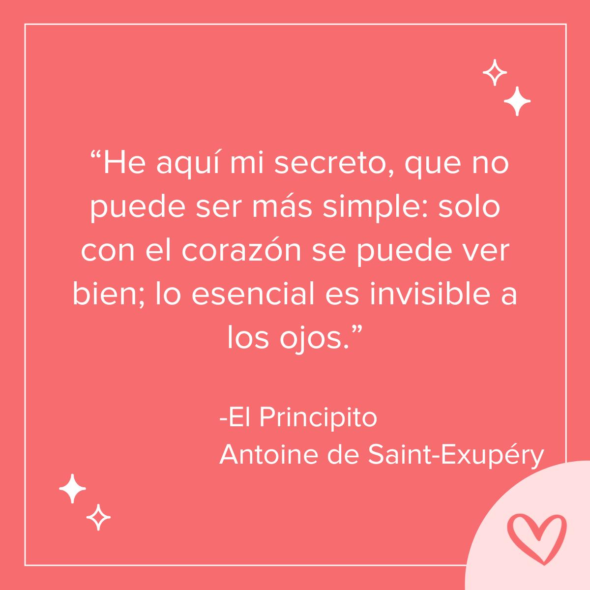 frases de amor del principito: he aquí mi secreto, que no puede ser más simple: solo con el corazón se puede ver bien, lo esencial es invisible a los ojos.